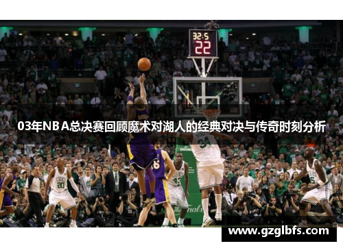 03年NBA总决赛回顾魔术对湖人的经典对决与传奇时刻分析