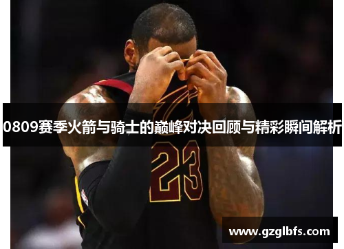 0809赛季火箭与骑士的巅峰对决回顾与精彩瞬间解析