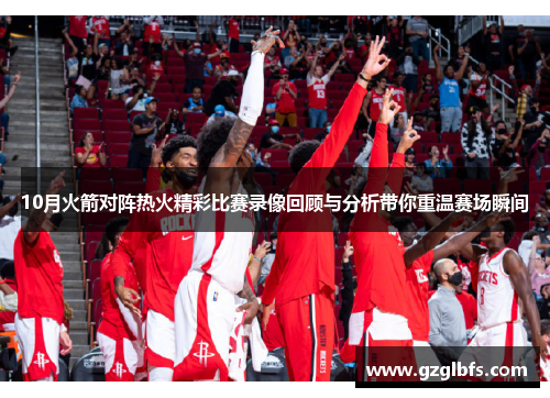 10月火箭对阵热火精彩比赛录像回顾与分析带你重温赛场瞬间