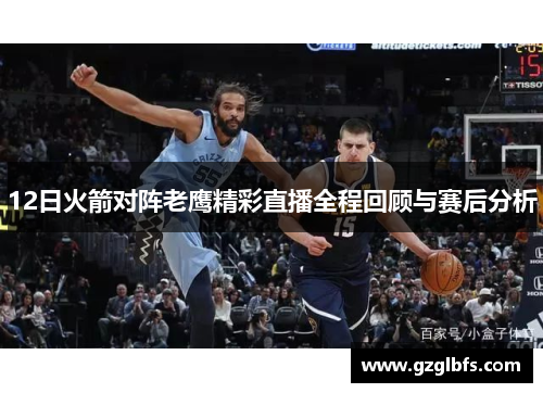12日火箭对阵老鹰精彩直播全程回顾与赛后分析