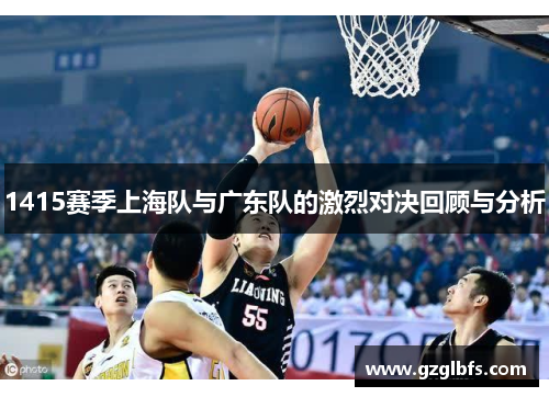 1415赛季上海队与广东队的激烈对决回顾与分析
