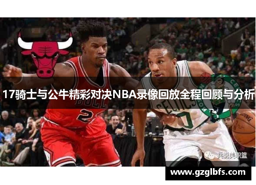 17骑士与公牛精彩对决NBA录像回放全程回顾与分析