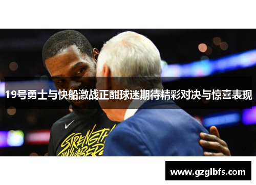 19号勇士与快船激战正酣球迷期待精彩对决与惊喜表现