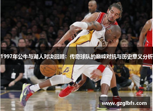 1997年公牛与湖人对决回顾：传奇球队的巅峰对抗与历史意义分析
