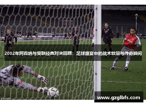 2002年阿森纳与曼联经典对决回顾：足球盛宴中的战术较量与传奇瞬间