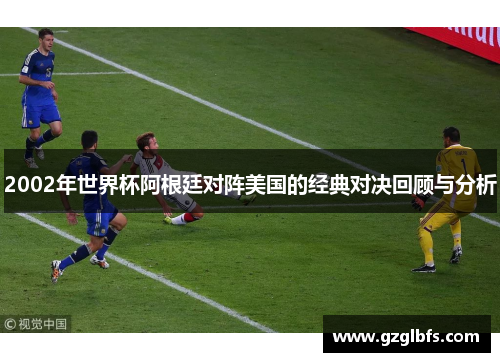 2002年世界杯阿根廷对阵美国的经典对决回顾与分析