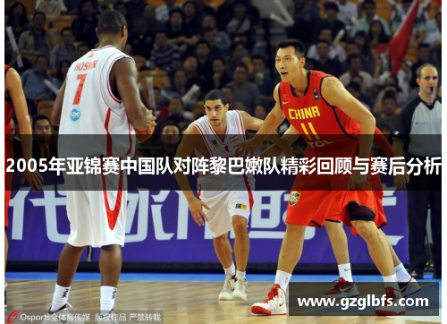2005年亚锦赛中国队对阵黎巴嫩队精彩回顾与赛后分析