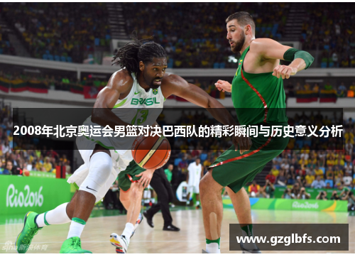 2008年北京奥运会男篮对决巴西队的精彩瞬间与历史意义分析