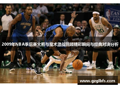 2009年NBA季后赛火箭与魔术激战回顾精彩瞬间与经典对决分析