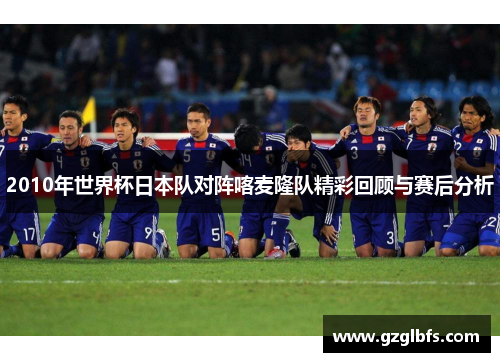 2010年世界杯日本队对阵喀麦隆队精彩回顾与赛后分析
