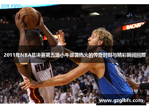 2011年NBA总决赛第五场小牛逆袭热火的传奇时刻与精彩瞬间回顾