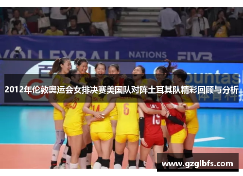 2012年伦敦奥运会女排决赛美国队对阵土耳其队精彩回顾与分析