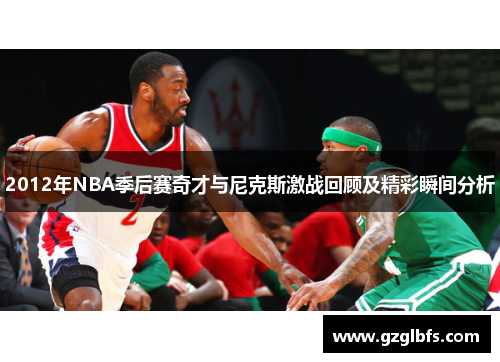 2012年NBA季后赛奇才与尼克斯激战回顾及精彩瞬间分析