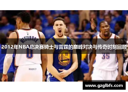 2012年NBA总决赛骑士与雷霆的巅峰对决与传奇时刻回顾