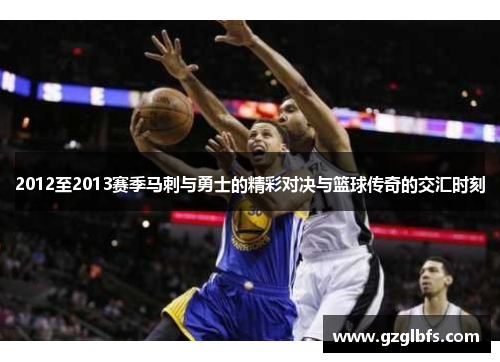 2012至2013赛季马刺与勇士的精彩对决与篮球传奇的交汇时刻