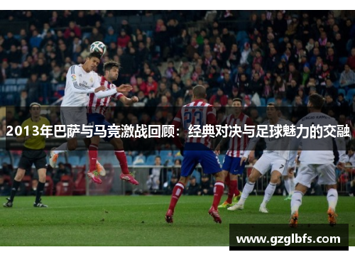 2013年巴萨与马竞激战回顾：经典对决与足球魅力的交融
