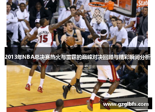 2013年NBA总决赛热火与雷霆的巅峰对决回顾与精彩瞬间分析
