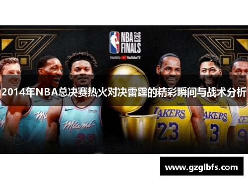 2014年NBA总决赛热火对决雷霆的精彩瞬间与战术分析