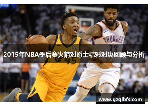 2015年NBA季后赛火箭对爵士精彩对决回顾与分析