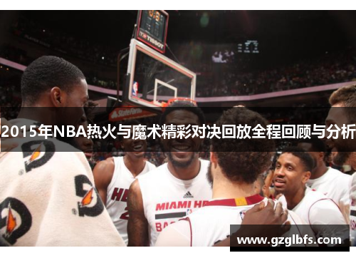 2015年NBA热火与魔术精彩对决回放全程回顾与分析