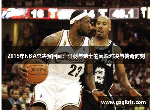 2015年NBA总决赛回顾：马刺与骑士的巅峰对决与传奇时刻