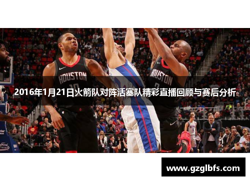 2016年1月21日火箭队对阵活塞队精彩直播回顾与赛后分析