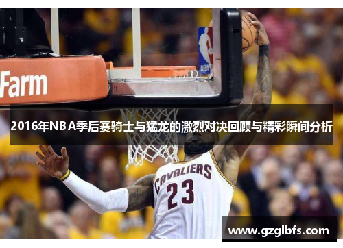 2016年NBA季后赛骑士与猛龙的激烈对决回顾与精彩瞬间分析