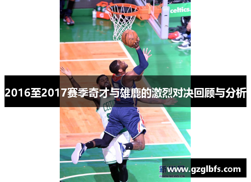 2016至2017赛季奇才与雄鹿的激烈对决回顾与分析
