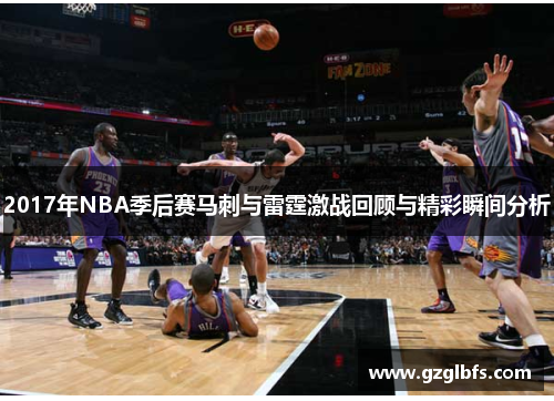 2017年NBA季后赛马刺与雷霆激战回顾与精彩瞬间分析