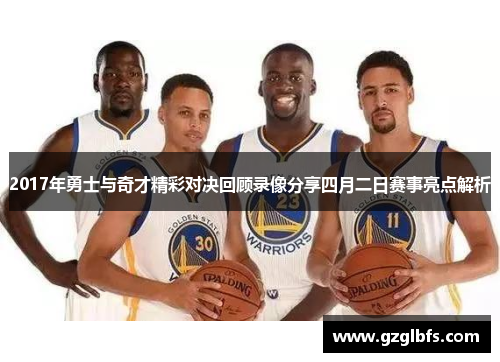 2017年勇士与奇才精彩对决回顾录像分享四月二日赛事亮点解析