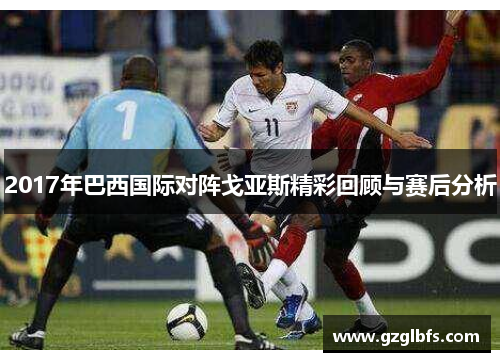 2017年巴西国际对阵戈亚斯精彩回顾与赛后分析