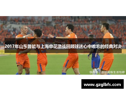2017年山东鲁能与上海申花激战回顾球迷心中难忘的经典对决