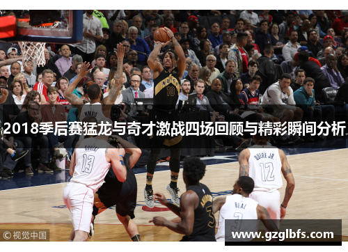 2018季后赛猛龙与奇才激战四场回顾与精彩瞬间分析