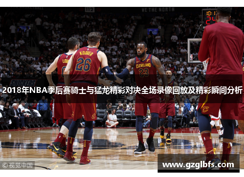 2018年NBA季后赛骑士与猛龙精彩对决全场录像回放及精彩瞬间分析