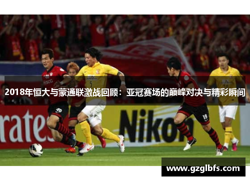 2018年恒大与蒙通联激战回顾：亚冠赛场的巅峰对决与精彩瞬间
