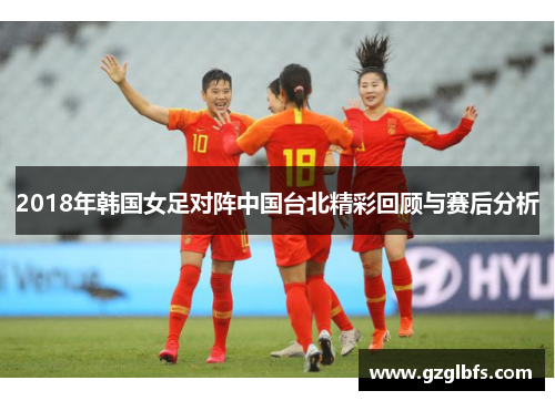 2018年韩国女足对阵中国台北精彩回顾与赛后分析