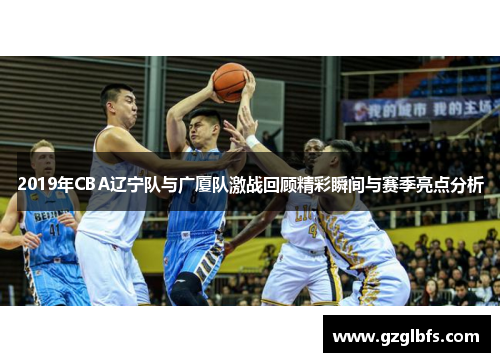 2019年CBA辽宁队与广厦队激战回顾精彩瞬间与赛季亮点分析