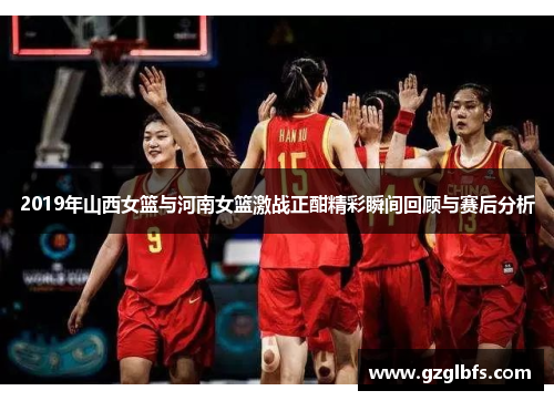 2019年山西女篮与河南女篮激战正酣精彩瞬间回顾与赛后分析