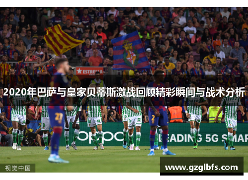 2020年巴萨与皇家贝蒂斯激战回顾精彩瞬间与战术分析