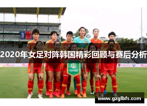 2020年女足对阵韩国精彩回顾与赛后分析