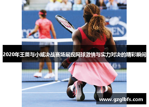 2020年王蔷与小威决战赛场展现网球激情与实力对决的精彩瞬间