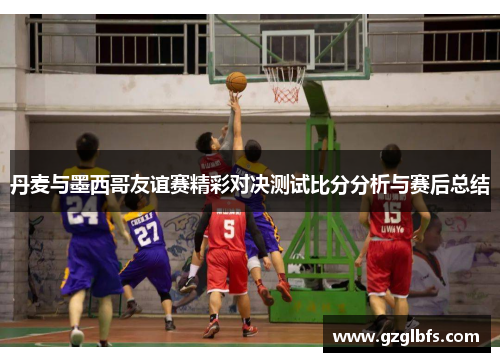 丹麦与墨西哥友谊赛精彩对决测试比分分析与赛后总结