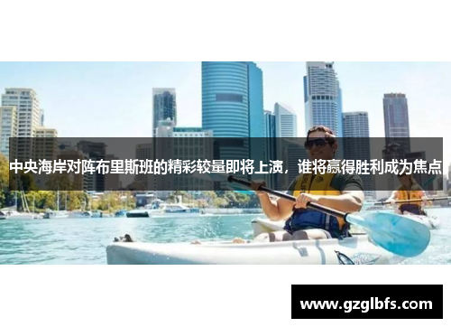 中央海岸对阵布里斯班的精彩较量即将上演，谁将赢得胜利成为焦点