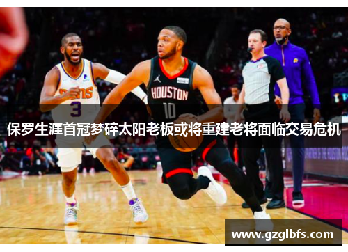 保罗生涯首冠梦碎太阳老板或将重建老将面临交易危机