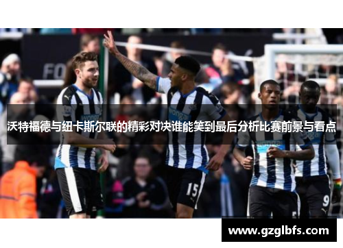 沃特福德与纽卡斯尔联的精彩对决谁能笑到最后分析比赛前景与看点