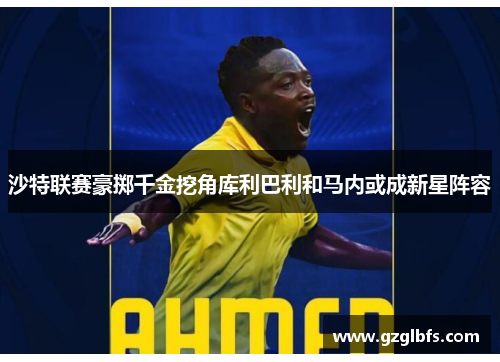 沙特联赛豪掷千金挖角库利巴利和马内或成新星阵容