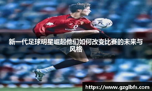 新一代足球明星崛起他们如何改变比赛的未来与风格