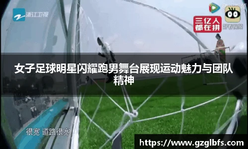 女子足球明星闪耀跑男舞台展现运动魅力与团队精神